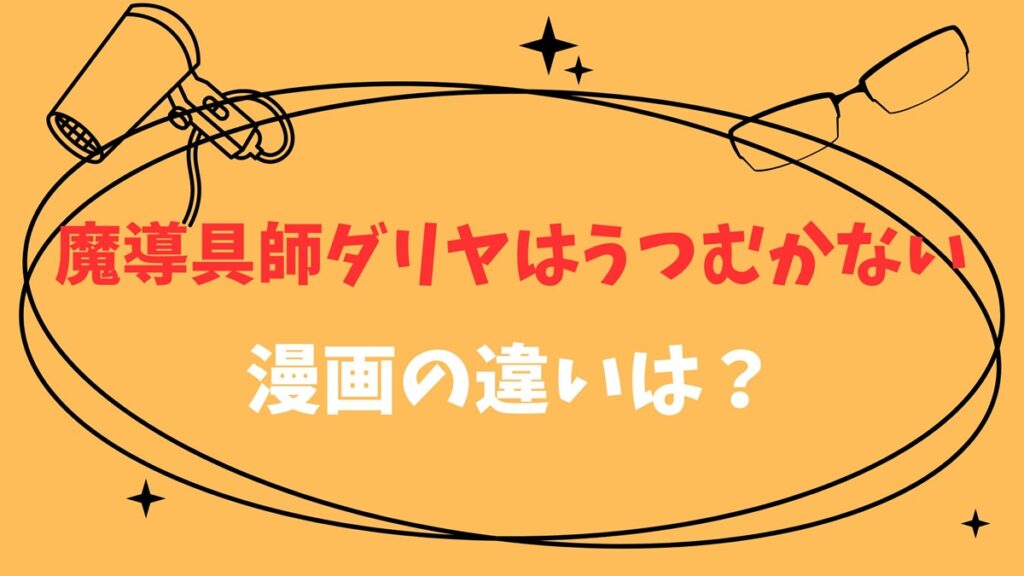 魔道具師ダリアはうつむかない漫画の違いは？